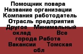 Помощник повара › Название организации ­ Компания-работодатель › Отрасль предприятия ­ Другое › Минимальный оклад ­ 18 000 - Все города Работа » Вакансии   . Томская обл.